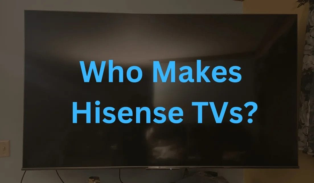 Who Makes Hisense TVs? A Startup Became a Global Brand